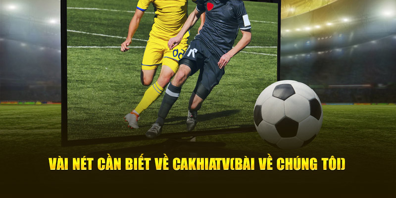 Vài nét cần biết về chúng tôi - CakhiaTV